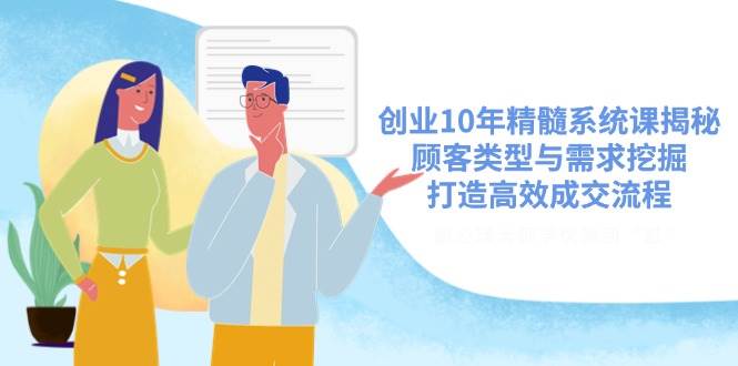 （14542期）创业10年精髓系统课揭秘，顾客类型与需求挖掘，打造高效成交流程副业基地_极客搞钱_中创网_福缘网_冒泡网_资源整合平台副业基地