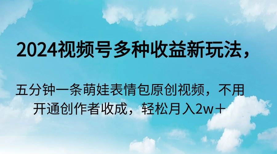 （9073期）2024视频号多种收益新玩法，五分钟一条萌娃表情包原创视频，不用开通创…副业基地_极客搞钱_中创网_福缘网_冒泡网_资源整合平台副业基地