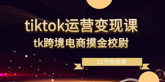 （8848期）tiktok运营变现课，tk跨境电商摸金校尉（21节视频课）副业基地_极客搞钱_中创网_福缘网_冒泡网_资源整合平台副业基地