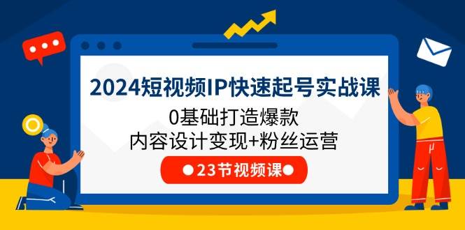 （11493期）2024短视频IP快速起号实战课，0基础打造爆款内容设计变现+粉丝运营(23节)副业基地_极客搞钱_中创网_福缘网_冒泡网_资源整合平台副业基地
