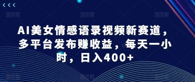 AI美女情感语录视频新赛道，多平台发布赚收益，每天一小时，日入400+【揭秘】副业基地_极客搞钱_中创网_福缘网_冒泡网_资源整合平台副业基地