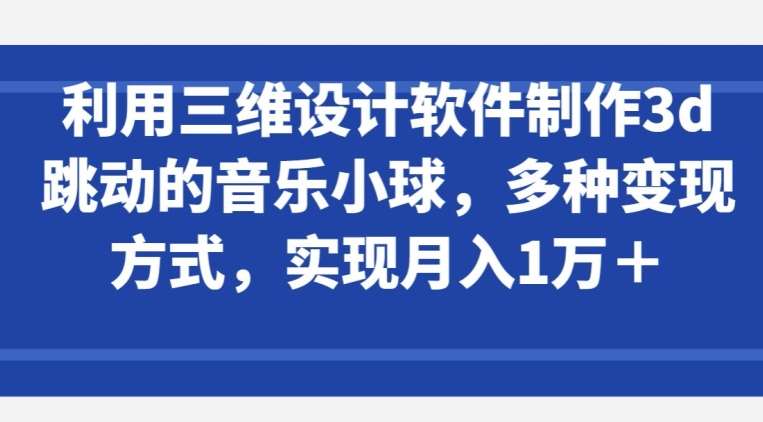 利用三维设计软件制作3d跳动的音乐小球，多种变现方式，实现月入1万+【揭秘】副业基地_极客搞钱_中创网_福缘网_冒泡网_资源整合平台副业基地