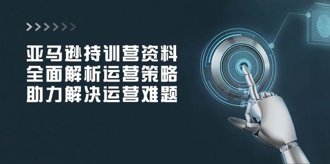 （14033期）亚马逊持训营资料，全面解析运营策略，助力解决运营难题副业基地_极客搞钱_中创网_福缘网_冒泡网_资源整合平台副业基地