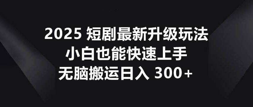 2025短剧最新升级玩法，小白也能快速上手，无脑搬运日入300+副业基地_极客搞钱_中创网_福缘网_冒泡网_资源整合平台副业基地
