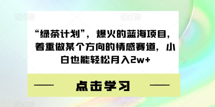 “绿茶计划”，爆火的蓝海项目，着重做某个方向的情感赛道，小白也能轻松月入2w+【揭秘】副业基地_极客搞钱_中创网_福缘网_冒泡网_资源整合平台副业基地
