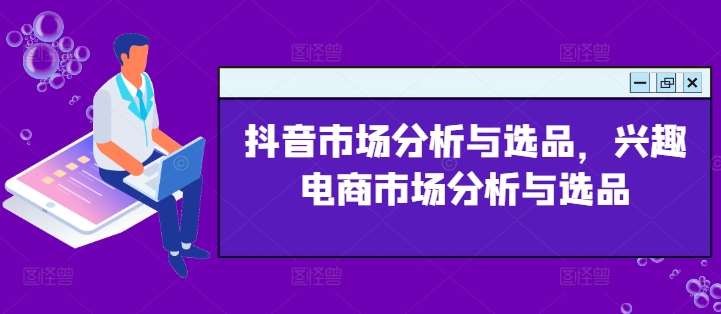 抖音市场分析与选品，兴趣电商市场分析与选品副业基地_极客搞钱_中创网_福缘网_冒泡网_资源整合平台副业基地