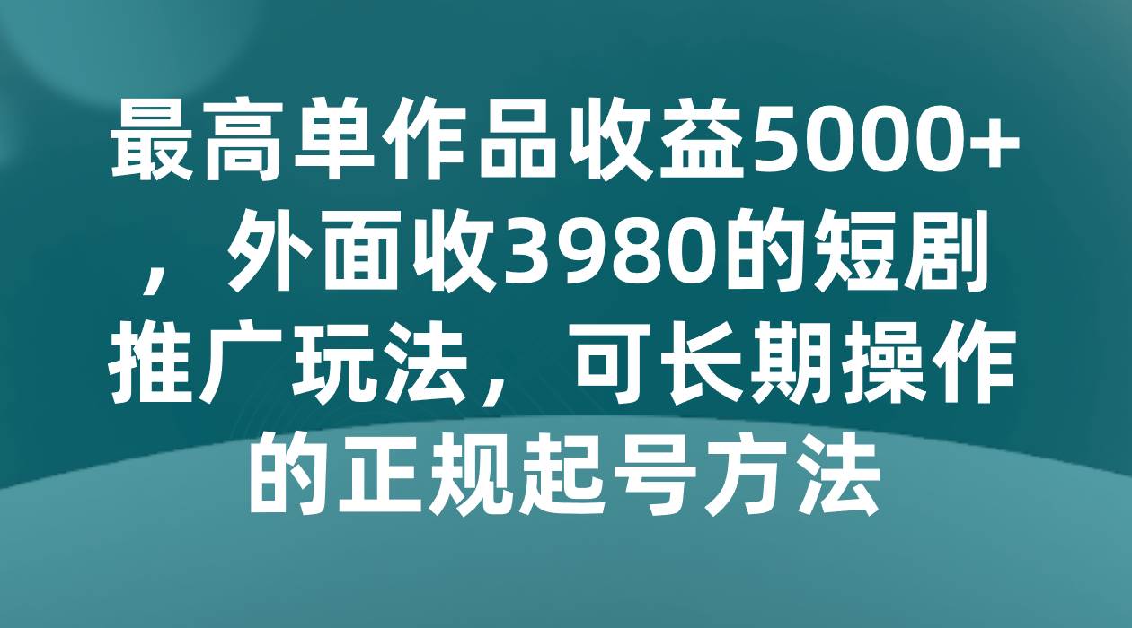 最高单作品收益5000+，外面收3980的短剧推广玩法，可长期操作的正规起号方法副业基地_极客搞钱_中创网_福缘网_冒泡网_资源整合平台副业基地