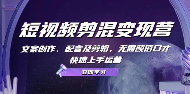 短视频剪混变现营：文案创作、配音及剪辑，无需颜值口才，快速上手运营副业基地_极客搞钱_中创网_福缘网_冒泡网_资源整合平台副业基地