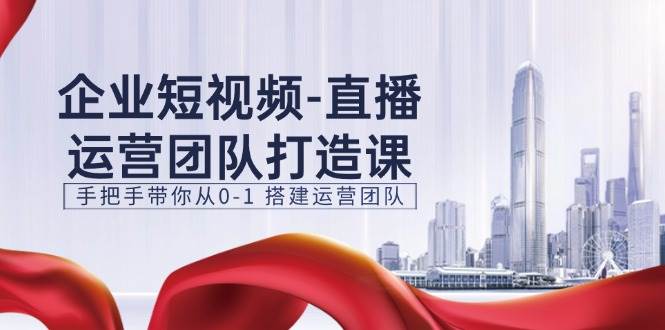 （11350期）企业短视频-直播运营团队打造课，手把手带你从0-1 搭建运营团队-15节副业基地_极客搞钱_中创网_福缘网_冒泡网_资源整合平台副业基地