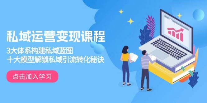 私域运营变现课程，3大体系构建私域蓝图，十大模型解锁私域引流转化秘诀副业基地_极客搞钱_中创网_福缘网_冒泡网_资源整合平台副业基地