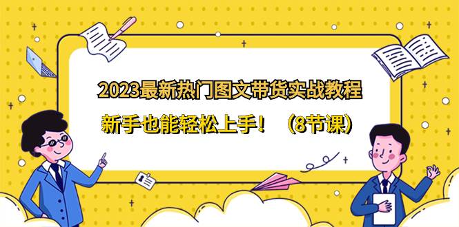 （8344期）2023最新热门-图文带货实战教程，新手也能轻松上手！（8节课）副业基地_极客搞钱_中创网_福缘网_冒泡网_资源整合平台副业基地