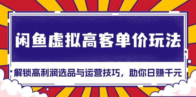 （13661期）闲鱼虚拟高客单价玩法：解锁高利润选品与运营技巧，助你日赚千元！副业基地_极客搞钱_中创网_福缘网_冒泡网_资源整合平台副业基地