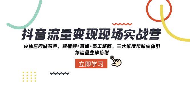 抖音流量变现现场实战营：实体店同城获客，三大维度帮助实体引爆流量业绩倍增副业基地_极客搞钱_中创网_福缘网_冒泡网_资源整合平台副业基地
