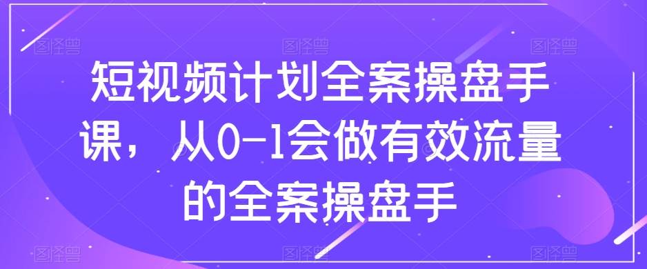 （8003期）短视频计划-全案操盘手课，从0-1会做有效流量的全案操盘手副业基地_极客搞钱_中创网_福缘网_冒泡网_资源整合平台副业基地