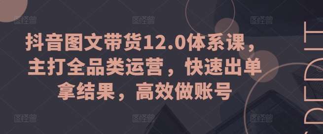 抖音图文带货12.0体系课，主打全品类运营，快速出单拿结果，高效做账号副业基地_极客搞钱_中创网_福缘网_冒泡网_资源整合平台副业基地