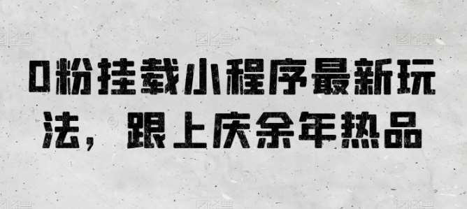 0粉挂载小程序最新玩法，跟上庆余年热品副业基地_极客搞钱_中创网_福缘网_冒泡网_资源整合平台副业基地