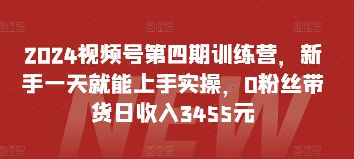 2024视频号第四期训练营，新手一天就能上手实操，0粉丝带货日收入3455元副业基地_极客搞钱_中创网_福缘网_冒泡网_资源整合平台副业基地