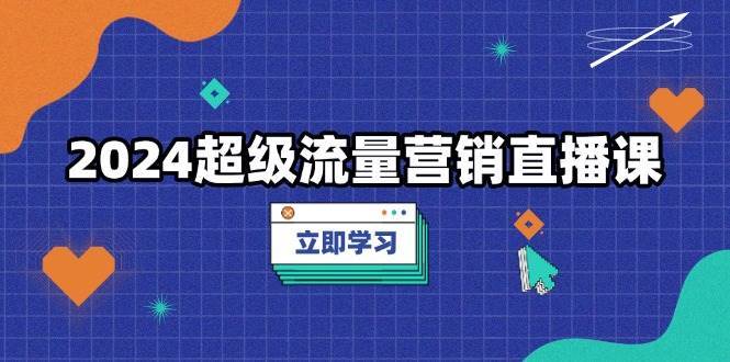 2024超级流量营销直播课，低成本打法，提升流量转化率，案例拆解爆款副业基地_极客搞钱_中创网_福缘网_冒泡网_资源整合平台副业基地