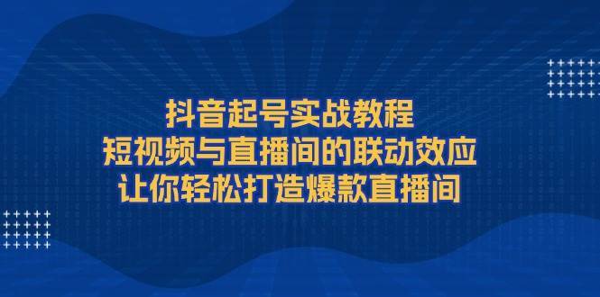 抖音起号实战教程，短视频与直播间的联动效应，让你轻松打造爆款直播间副业基地_极客搞钱_中创网_福缘网_冒泡网_资源整合平台副业基地