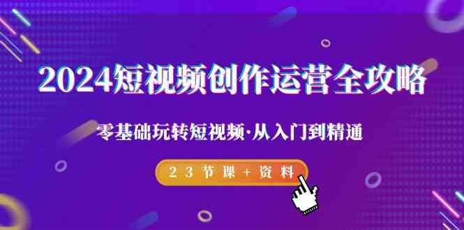 2024短视频创作运营全攻略，零基础玩转短视频·从入门到精通-23节课+资料副业基地_极客搞钱_中创网_福缘网_冒泡网_资源整合平台副业基地