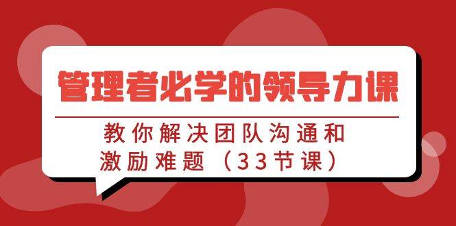 （9124期）管理者必学的领导力课：教你解决团队沟通和激励难题（33节课）副业基地_极客搞钱_中创网_福缘网_冒泡网_资源整合平台副业基地