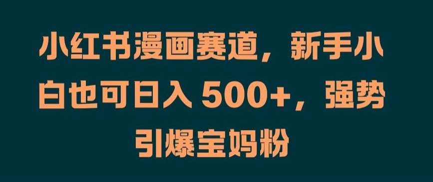 小红书漫画赛道，新手小白也可日入 500+，强势引爆宝妈粉【揭秘】副业基地_极客搞钱_中创网_福缘网_冒泡网_资源整合平台副业基地