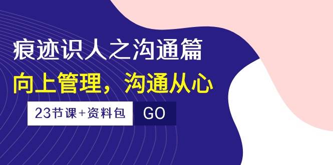 痕迹识人之沟通篇，向上管理，沟通从心（23节课+资料包）副业基地_极客搞钱_中创网_福缘网_冒泡网_资源整合平台副业基地