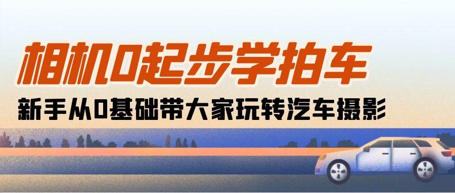 （10657期）相机0起步学拍车：新手从0基础带大家玩转汽车摄影（18节课）副业基地_极客搞钱_中创网_福缘网_冒泡网_资源整合平台副业基地