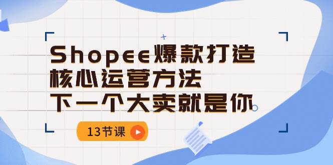 （10777期）Shopee-爆款打造核心运营方法，下一个大卖就是你（13节课）副业基地_极客搞钱_中创网_福缘网_冒泡网_资源整合平台副业基地