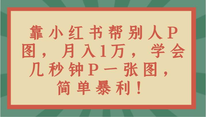 靠小红书帮别人P图月入1万，学会几秒钟P一张图，简单暴利！副业基地_极客搞钱_中创网_福缘网_冒泡网_资源整合平台副业基地