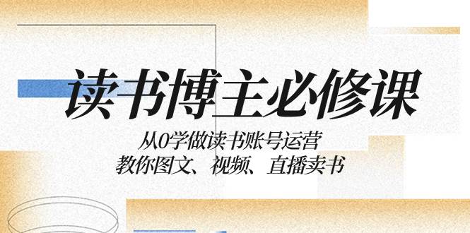 （8255期）读书 博主 必修课：从0学做读书账号运营：教你图文、视频、直播卖书副业基地_极客搞钱_中创网_福缘网_冒泡网_资源整合平台副业基地