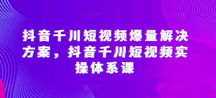 抖音千川短视频爆量解决方案，抖音千川短视频实操体系课副业基地_极客搞钱_中创网_福缘网_冒泡网_资源整合平台副业基地
