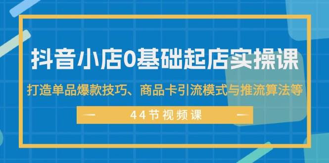 （11977期）抖音小店0基础起店实操课，打造单品爆款技巧、商品卡引流模式与推流算法等副业基地_极客搞钱_中创网_福缘网_冒泡网_资源整合平台副业基地