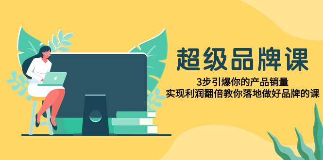 （7778期）超级/品牌课，3步引爆你的产品销量，实现利润翻倍教你落地做好品牌的课副业基地_极客搞钱_中创网_福缘网_冒泡网_资源整合平台副业基地