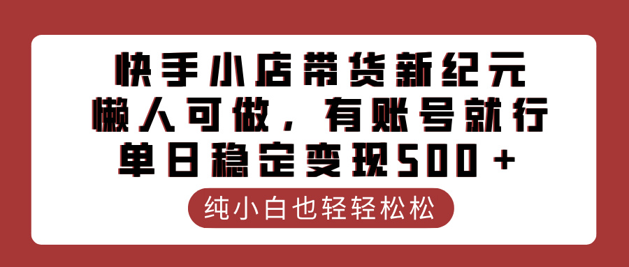 快手小店带货新纪元，懒人可做，有账号就行，单日稳定变现500＋副业基地_极客搞钱_中创网_福缘网_冒泡网_资源整合平台副业基地