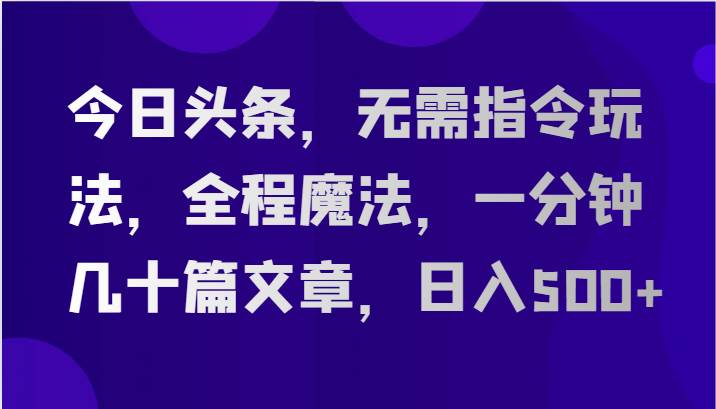 今日头条，无需指令玩法，全程魔法，一分钟几十篇文章，日入500+副业基地_极客搞钱_中创网_福缘网_冒泡网_资源整合平台副业基地