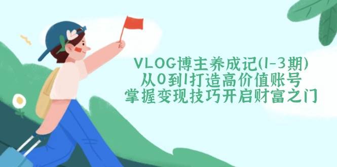 （14541期）VLOG博主养成记（1-3期）从0到1打造高价值账号，掌握变现技巧开启财富之门副业基地_极客搞钱_中创网_福缘网_冒泡网_资源整合平台副业基地