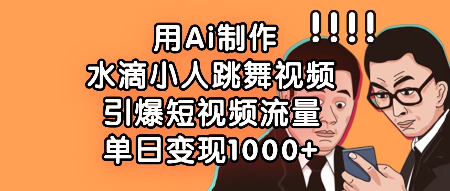 用Ai制作水滴小人跳舞视频，引爆短视频流量，单日变现1000+副业基地_极客搞钱_中创网_福缘网_冒泡网_资源整合平台副业基地