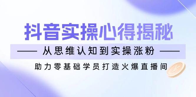 （14344期）抖音实战心得揭秘，从思维认知到实操涨粉，助力零基础学员打造火爆直播间副业基地_极客搞钱_中创网_福缘网_冒泡网_资源整合平台副业基地