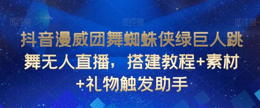 抖音漫威团舞蜘蛛侠绿巨人跳舞无人直播，搭建教程+素材+礼物触发助手副业基地_极客搞钱_中创网_福缘网_冒泡网_资源整合平台副业基地