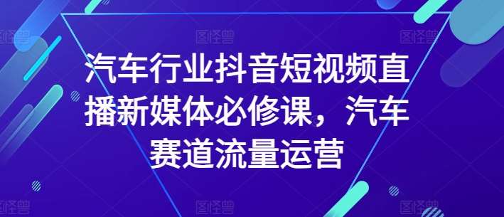 汽车行业抖音短视频直播新媒体必修课，汽车赛道流量运营副业基地_极客搞钱_中创网_福缘网_冒泡网_资源整合平台副业基地