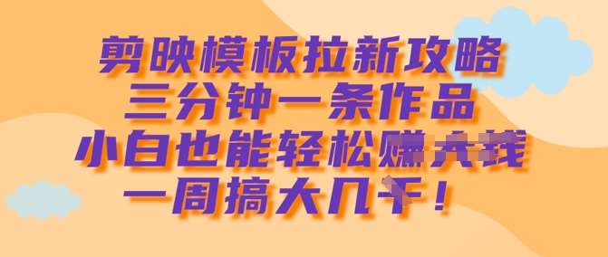 剪映模板拉新攻略，三分钟一条作品，小白也能轻松一周搞大几k副业基地_极客搞钱_中创网_福缘网_冒泡网_资源整合平台副业基地