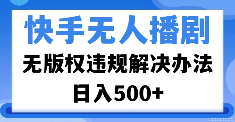 快手无人播剧，无版权违规解决办法，无人播剧日入500+副业基地_极客搞钱_中创网_福缘网_冒泡网_资源整合平台副业基地