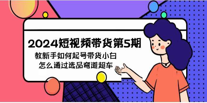 （9844期）2024短视频带货第5期，教新手如何起号，带货小白怎么通过选品弯道超车副业基地_极客搞钱_中创网_福缘网_冒泡网_资源整合平台副业基地