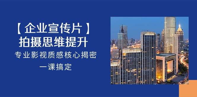 （10512期）【企业-宣传片】拍摄 思维提升，专业影视质感核心揭密，一课搞定（18节）副业基地_极客搞钱_中创网_福缘网_冒泡网_资源整合平台副业基地