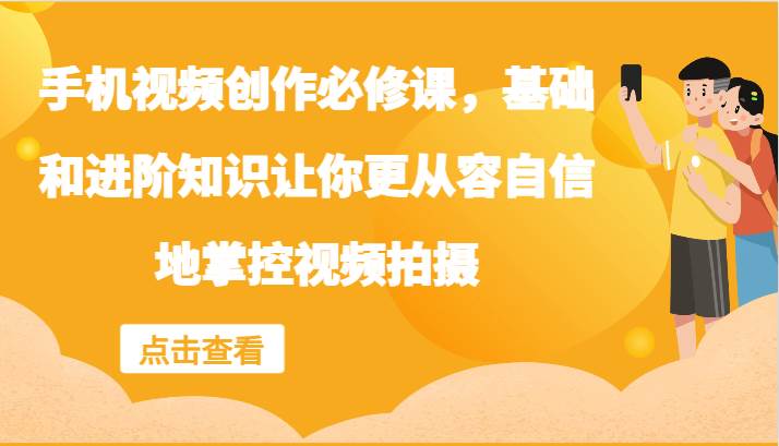 手机视频创作必修课，基础和进阶知识让你更从容自信地掌控视频拍摄副业基地_极客搞钱_中创网_福缘网_冒泡网_资源整合平台副业基地