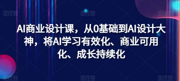 AI商业设计课，从0基础到AI设计大神，将AI学习有效化、商业可用化、成长持续化副业基地_极客搞钱_中创网_福缘网_冒泡网_资源整合平台副业基地