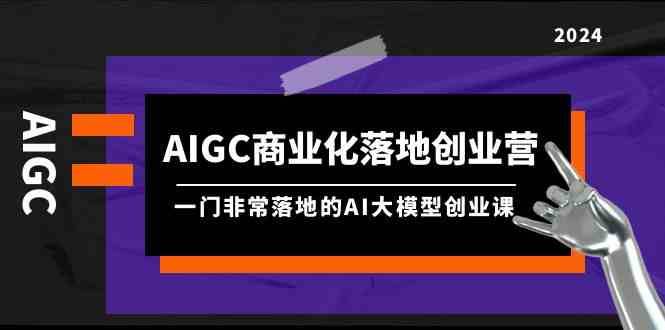 AIGC商业化落地创业营，一门非常落地的AI大模型创业课（61节课+资料）副业基地_极客搞钱_中创网_福缘网_冒泡网_资源整合平台副业基地