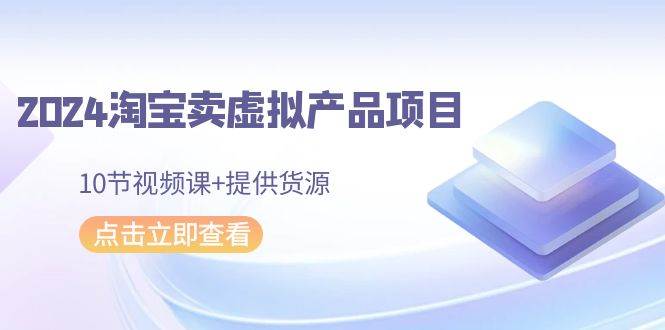 （9191期）2024淘宝卖虚拟产品项目，10节视频课+提供货源副业基地_极客搞钱_中创网_福缘网_冒泡网_资源整合平台副业基地