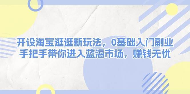 开设淘宝逛逛新玩法，0基础入门副业，手把手带你进入蓝海市场，赚钱无忧副业基地_极客搞钱_中创网_福缘网_冒泡网_资源整合平台副业基地
